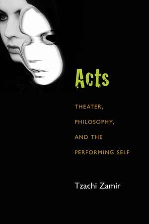 Acts: Theater, Philosophy, and the Performing Self de Tzachi Zamir