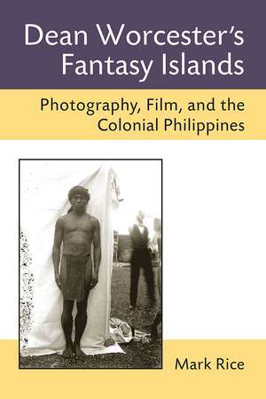 Dean Worcester's Fantasy Islands: Photography, Film, and the Colonial Philippines de Mark Rice