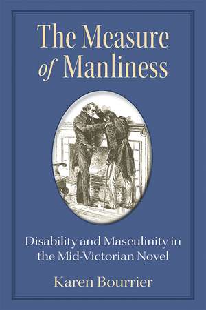 The Measure of Manliness: Disability and Masculinity in the Mid-Victorian Novel de Karen Bourrier