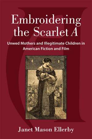 Embroidering the Scarlet A: Unwed Mothers and Illegitimate Children in American Fiction and Film de Janet Mason Ellerby