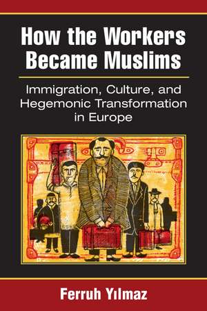 How the Workers Became Muslims: Immigration, Culture, and Hegemonic Transformation in Europe de Ferruh Yilmaz