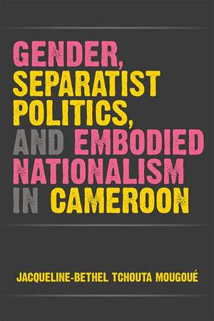 Gender, Separatist Politics, and Embodied Nationalism in Cameroon de Jacqueline-Bethel Tchouta Mougoué