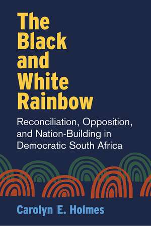 The Black and White Rainbow: Reconciliation, Opposition, and Nation-Building in Democratic South Africa de Carolyn Holmes