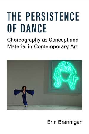 The Persistence of Dance: Choreography as Concept and Material in Contemporary Art de Erin Brannigan