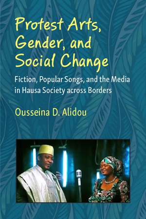 Protest Arts, Gender, and Social Change: Fiction, Popular Songs, and the Media in Hausa Society across Borders de Ousseina D. Alidou