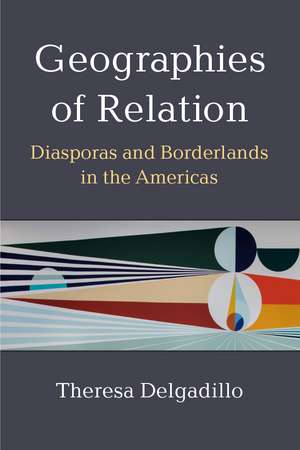 Geographies of Relation: Diasporas and Borderlands in the Americas de Theresa Delgadillo