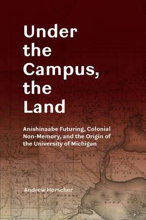 Under the Campus, the Land: Anishinaabe Futuring, Colonial Non-Memory, and the Origin of the University of Michigan de Andrew Herscher