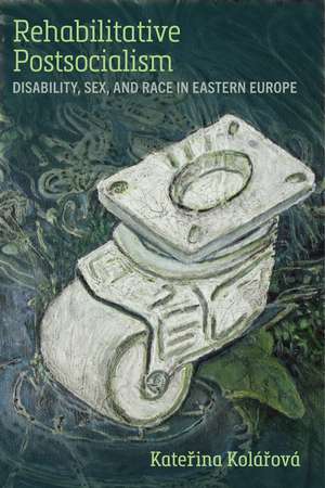 Rehabilitative Postsocialism: Disability, Sex, and Race in Eastern Europe de Katerina Kolárová