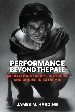 Performance Beyond the Pale: Meditations on Art, Activism, and Bodies in Extremis de James M. Harding