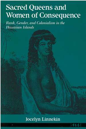 Sacred Queens and Women of Consequence: Rank, Gender, and Colonialism in the Hawaiian Islands de Jocelyn Linnekin