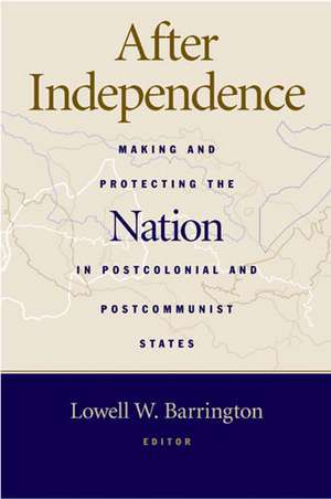 After Independence: Making and Protecting the Nation in Postcolonial and Postcommunist States de Lowell Barrington