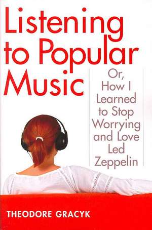 Listening to Popular Music: Or, How I Learned to Stop Worrying and Love Led Zeppelin de Theodore Gracyk