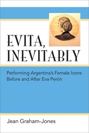 Evita, Inevitably: Performing Argentina's Female Icons Before and After Eva Perón de Jean Graham-Jones