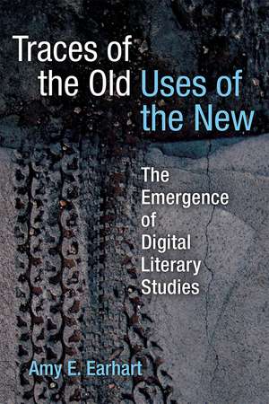 Traces of the Old, Uses of the New: The Emergence of Digital Literary Studies de Amy E. Earhart