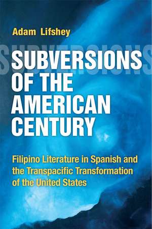 Subversions of the American Century: Filipino Literature in Spanish and the Transpacific Transformation of the United States de Adam Lifshey