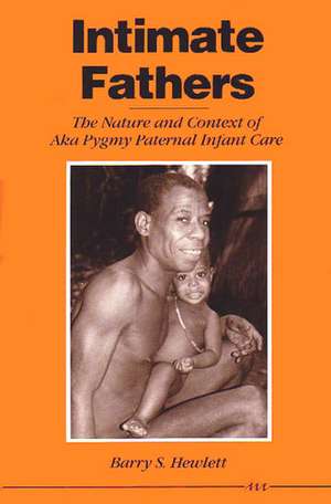 Intimate Fathers: The Nature and Context of Aka Pygmy Paternal Infant Care de Barry S. Hewlett