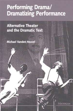 Performing Drama/Dramatizing Performance: Alternative Theater and the Dramatic Text de Michael Vanden Heuvel