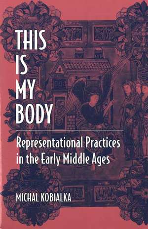 This Is My Body: Representational Practices in the Early Middle Ages de Michal Andrzej Kobialka