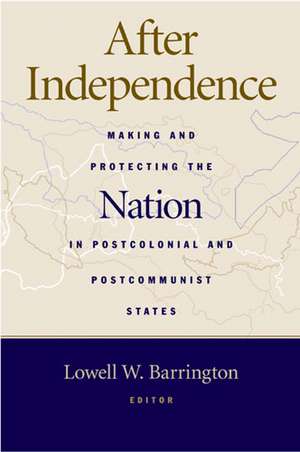 After Independence: Making and Protecting the Nation in Postcolonial and Postcommunist States de Lowell Barrington