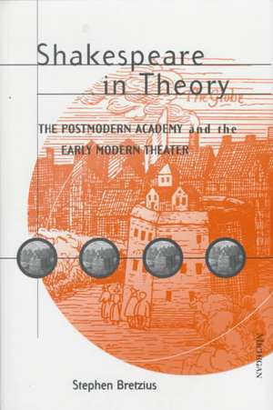 Shakespeare in Theory: The Postmodern Academy and the Early Modern Theater de Stephen Bretzius