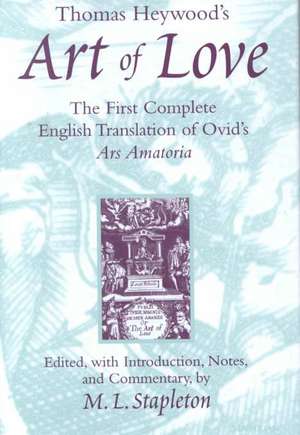 Thomas Heywood's Art of Love: The First Complete English Translation of Ovid's Ars Amatoria de Michael L. Stapleton