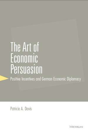 The Art of Economic Persuasion: Positive Incentives and German Economic Diplomacy de Patricia A. Davis