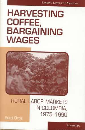 Harvesting Coffee, Bargaining Wages: Rural Labor Markets in Colombia, 1975-1990 de Sutti Ortiz