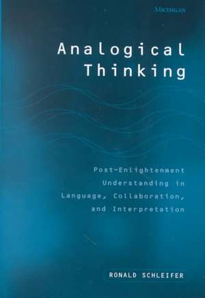 Analogical Thinking: Post-Enlightenment Understanding in Language, Collaboration, and Interpretation de Ronald Schleifer