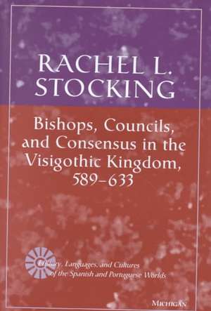 Bishops, Councils, and Consensus in the Visigothic Kingdom, 589-633 de Rachel L. Stocking