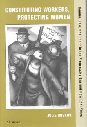 Constituting Workers, Protecting Women: Gender, Law and Labor in the Progressive Era and New Deal Years de Julie Lavonne Novkov