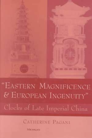 Eastern Magnificence and European Ingenuity: Clocks of Late Imperial China de Catherine Mary Pagani