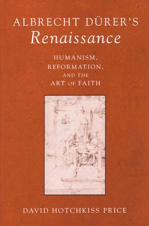 Albrecht Durer's Renaissance: Humanism, Reformation, and the Art of Faith de David Hotchkiss Price