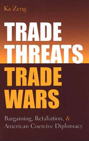 Trade Threats, Trade Wars: Bargaining, Retaliation, and American Coercive Diplomacy de Ka Zeng