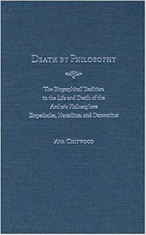 Death by Philosophy: The Biographical Tradition in the Life and Death of the Archaic Philosophers Empedocles, Heraclitus, and Democritus de Ava Chitwood