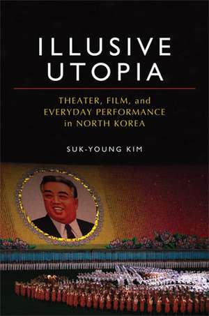 Illusive Utopia: Theater, Film, and Everyday Performance in North Korea de Suk-Young Kim