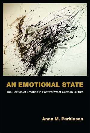 An Emotional State: The Politics of Emotion in Postwar West German Culture de Anna M. Parkinson