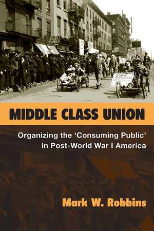 Middle Class Union: Organizing the ‘Consuming Public’ in Post-World War I America de Mark W. Robbins