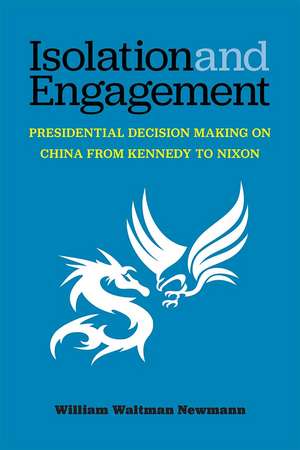 Isolation and Engagement: Presidential Decision Making on China from Kennedy to Nixon de William Waltman Newmann