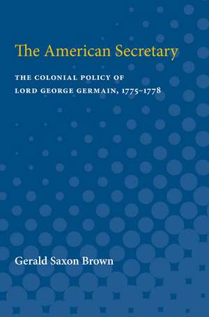 The American Secretary: The Colonial Policy of Lord George Germain, 1775-1778 de Gerald Brown