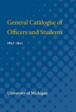 General Catalogue of Officers and Students: 1837-1911 de University of University of Michigan