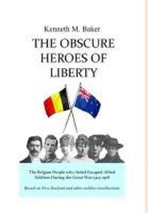 The Obscure Heroes of Liberty - The Belgian People who Aided Escaped Allied Soldiers During the Great War 1914-1918 de Kenneth M. Baker