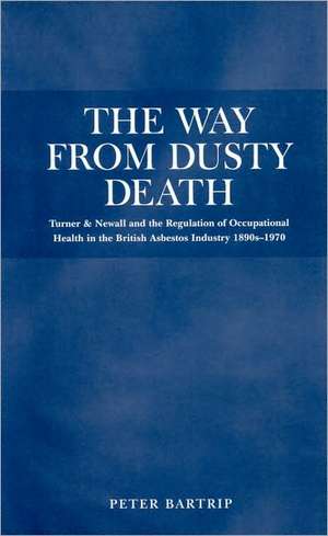 The Way From Dusty Death: Turner and Newall and the Regulation of the British Asbestos Industry 1890s-1970 de Peter Bartrip