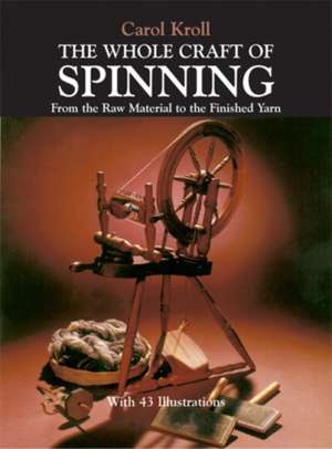 The Whole Craft of Spinning: From the Raw Material to the Finished Yarn de Carol Kroll