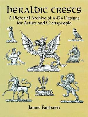 Heraldic Crests: A Pictorial Archive of 4,424 Designs for Artists and Craftspeople de James Fairbarin