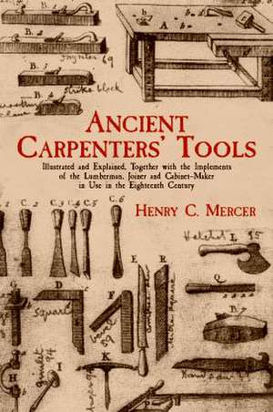 Ancient Carpenters' Tools: Illustrated and Explained, Together with the Implements of the Lumberman, Joiner and Cabinet-Maker in Use in the Eight de Henry Chapman Mercer