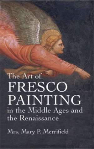 The Art of Fresco Painting: In the Middle Ages and the Renaissance de Mary P. Merrifield