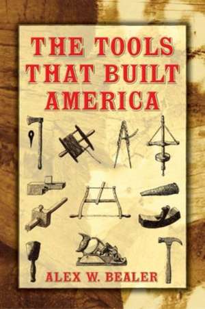 The Tools That Built America de Alex W. Bealer