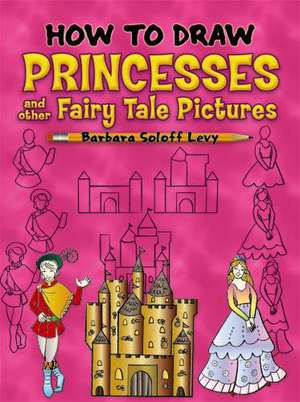 How to Draw Princesses and Other Fairy Tale Pictures de Barbara Soloff Levy