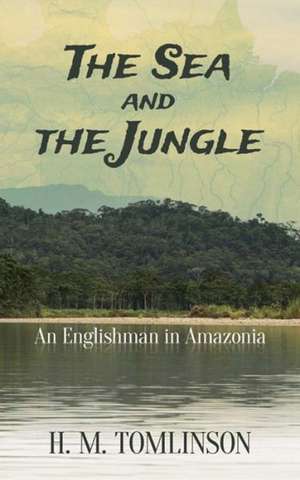 The Sea and the Jungle: An Englishman in Amazonia de H. M. Tomlinson