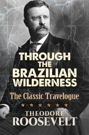 Through the Brazilian Wilderness de Theodore Roosevelt